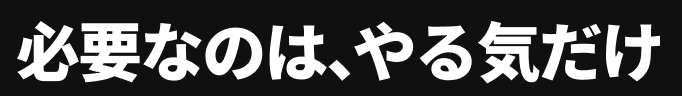 必要なのは、やる気だけ