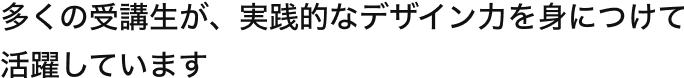 多くの受講生が、実践的なデザイン力を身につけて 活躍しています