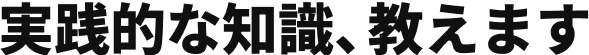 実践的な知識、教えます